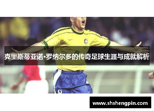 克里斯蒂亚诺·罗纳尔多的传奇足球生涯与成就解析
