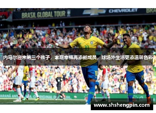 内马尔迎来第三个孩子，家庭幸福再添新成员，球场外生活更添温馨色彩