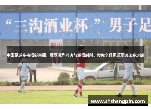 中国足球赛事精彩直播：尽享激烈对决与激情时刻，带你全程见证顶级比赛之巅