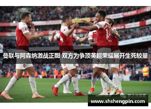 曼联与阿森纳激战正酣 双方为争顶英超荣耀展开生死较量