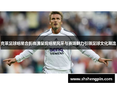 克莱足球明星合影高清呈现明星风采与赛场魅力引领足球文化潮流 克莱足球明星合影高清呈现明星风采与赛场魅力引领足球文化潮流