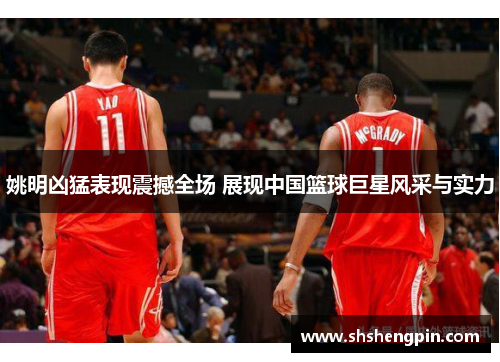 姚明凶猛表现震撼全场 展现中国篮球巨星风采与实力