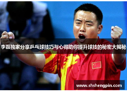 李磊独家分享乒乓球技巧与心得助你提升球技的秘密大揭秘