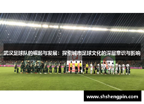 武汉足球队的崛起与发展：探索城市足球文化的深层意识与影响