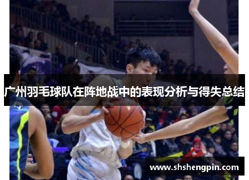 广州羽毛球队在阵地战中的表现分析与得失总结