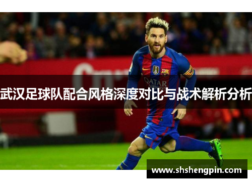 武汉足球队配合风格深度对比与战术解析分析