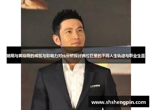 姚明与黄晓明的成就与影响力对比分析探讨两位巨星的不同人生轨迹与职业生涯