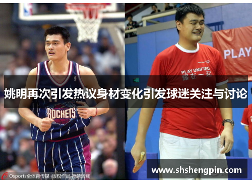 姚明再次引发热议身材变化引发球迷关注与讨论