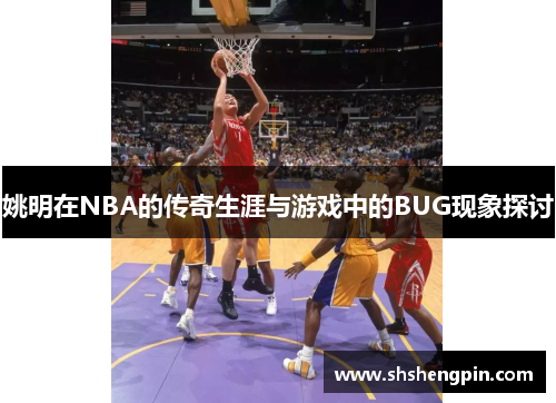姚明在NBA的传奇生涯与游戏中的BUG现象探讨