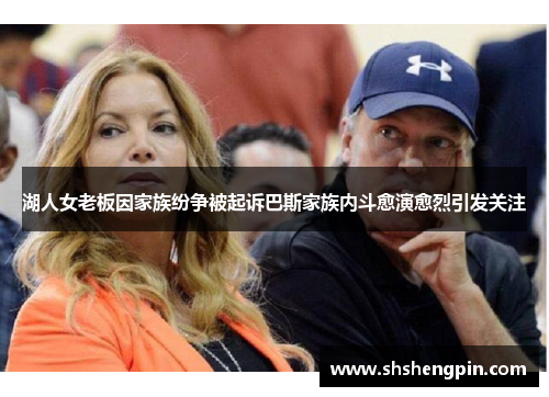 湖人女老板因家族纷争被起诉巴斯家族内斗愈演愈烈引发关注