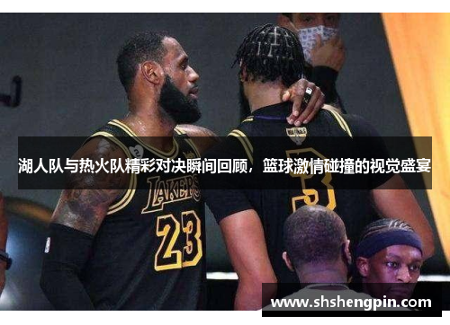 湖人队与热火队精彩对决瞬间回顾，篮球激情碰撞的视觉盛宴