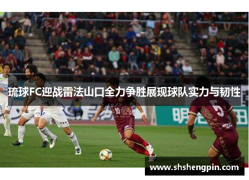 琉球FC迎战雷法山口全力争胜展现球队实力与韧性
